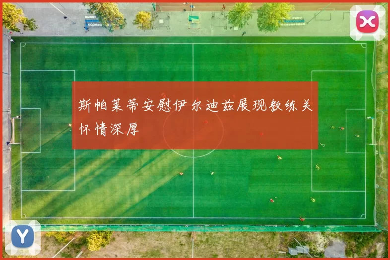 斯帕莱蒂安慰伊尔迪兹展现教练关怀情深厚