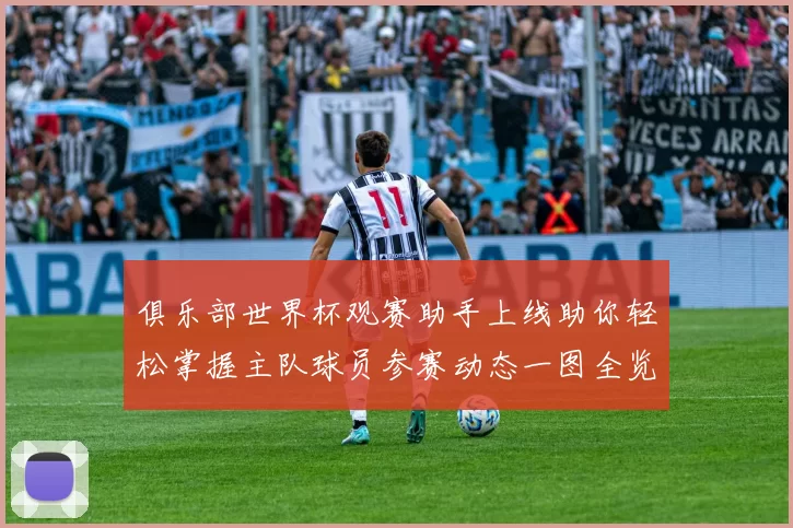 俱乐部世界杯观赛助手上线助你轻松掌握主队球员参赛动态一图全览