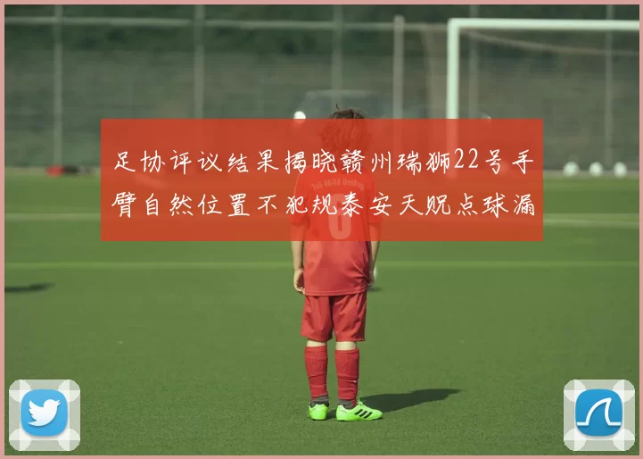 足协评议结果揭晓赣州瑞狮22号手臂自然位置不犯规泰安天贶点球漏判引争议
