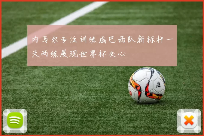 内马尔专注训练成巴西队新标杆一天两练展现世界杯决心