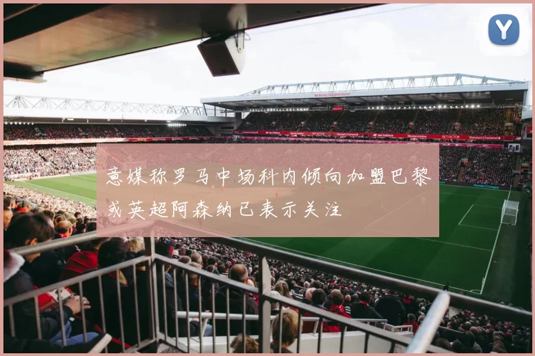 意媒称罗马中场科内倾向加盟巴黎或英超阿森纳已表示关注