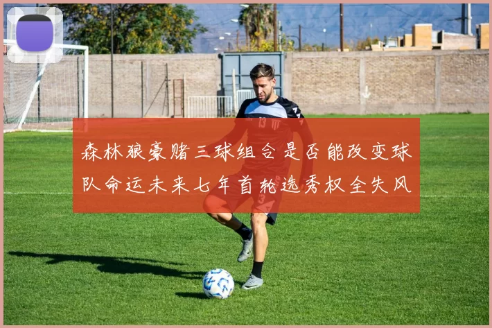 森林狼豪赌三球组合是否能改变球队命运未来七年首轮选秀权全失风险巨大