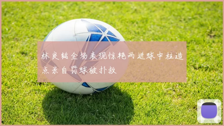 林良铭全场表现惊艳两进球中柱造点亲自罚球被扑救