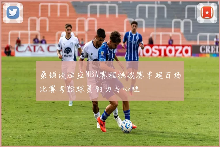 桑顿谈适应NBA赛程挑战赛季超百场比赛考验球员耐力与心理