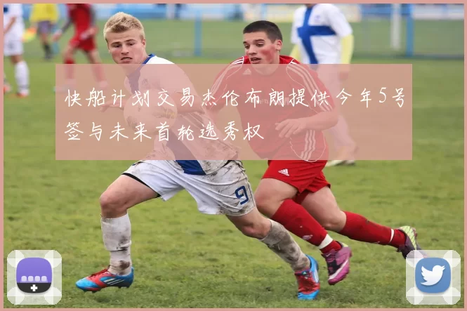 快船计划交易杰伦布朗提供今年5号签与未来首轮选秀权