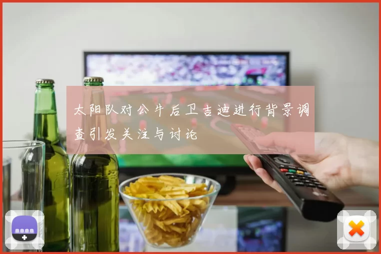 太阳队对公牛后卫吉迪进行背景调查引发关注与讨论