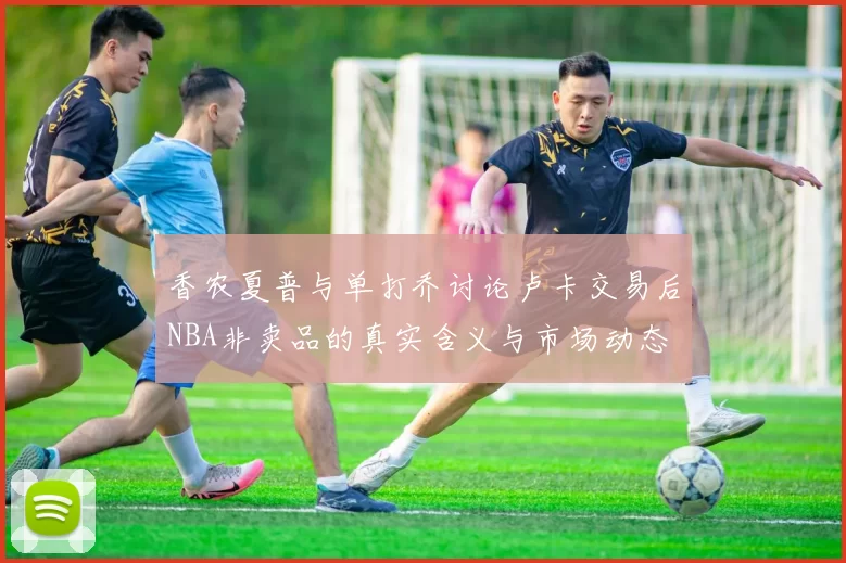 香农夏普与单打乔讨论卢卡交易后NBA非卖品的真实含义与市场动态