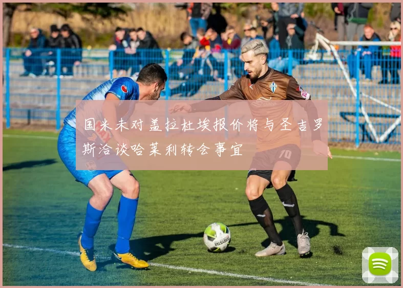 国米未对盖拉杜埃报价将与圣吉罗斯洽谈哈莱利转会事宜