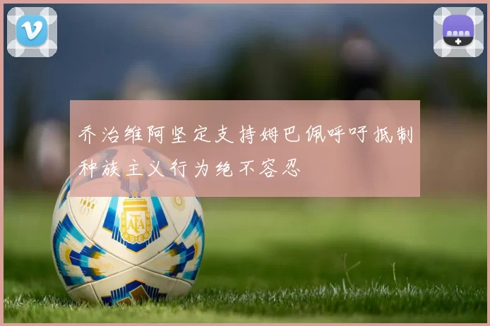 乔治维阿坚定支持姆巴佩呼吁抵制种族主义行为绝不容忍
