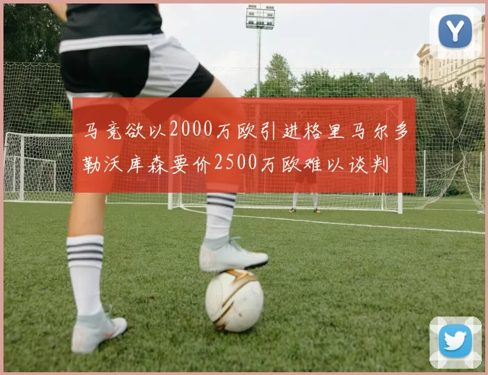 马竞欲以2000万欧引进格里马尔多勒沃库森要价2500万欧难以谈判