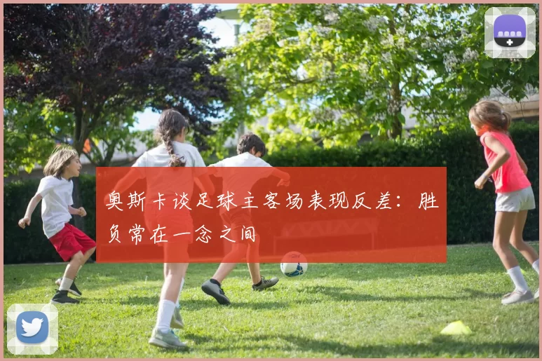 奥斯卡谈足球主客场表现反差：胜负常在一念之间