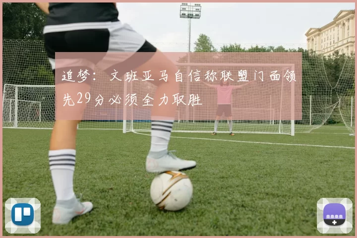 追梦：文班亚马自信称联盟门面领先29分必须全力取胜